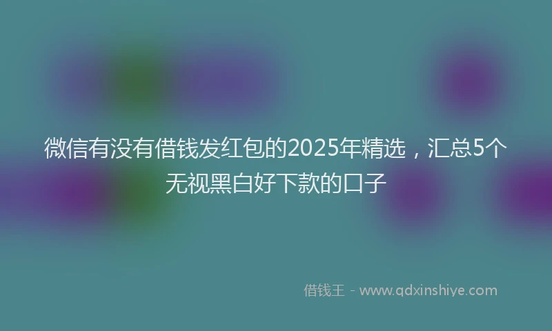 微信有没有借钱发红包的2025年精选，汇总5个无视黑白好下款的口子