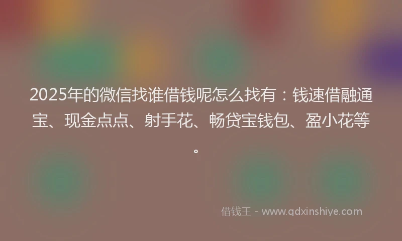 2025年的微信找谁借钱呢怎么找有：钱速借融通宝、现金点点、射手花、畅贷宝钱包、盈小花等。