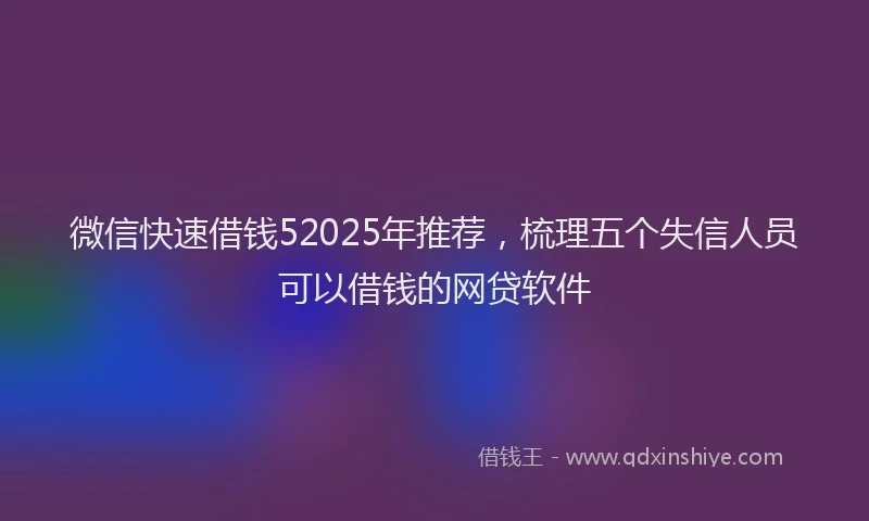 微信快速借钱52025年推荐，梳理五个失信人员可以借钱的网贷软件