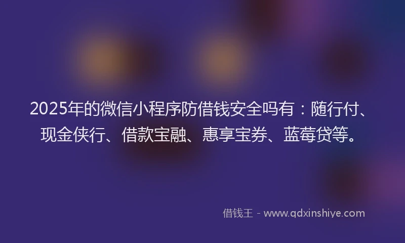 2025年的微信小程序防借钱安全吗有：随行付、现金侠行、借款宝融、惠享宝券、蓝莓贷等。