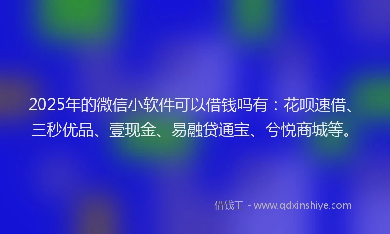2025年的微信小软件可以借钱吗有：花呗速借、三秒优品、壹现金、易融贷通宝、兮悦商城等。