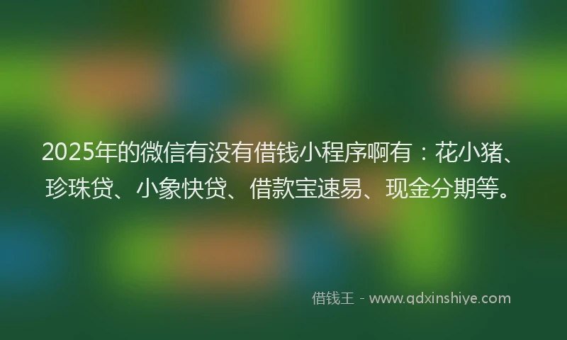 2025年的微信有没有借钱小程序啊有：花小猪、珍珠贷、小象快贷、借款宝速易、现金分期等。
