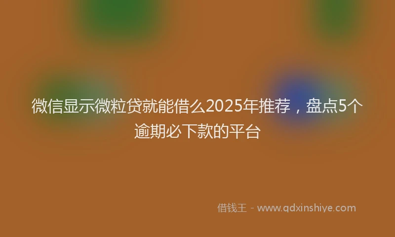微信显示微粒贷就能借么2025年推荐，盘点5个逾期必下款的平台