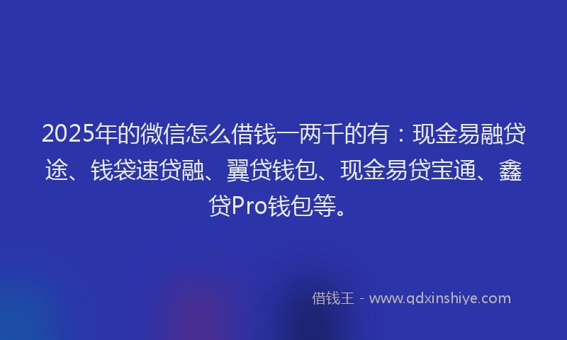 2025年的微信怎么借钱一两千的有：现金易融贷途、钱袋速贷融、翼贷钱包、现金易贷宝通、鑫贷Pro钱包等。