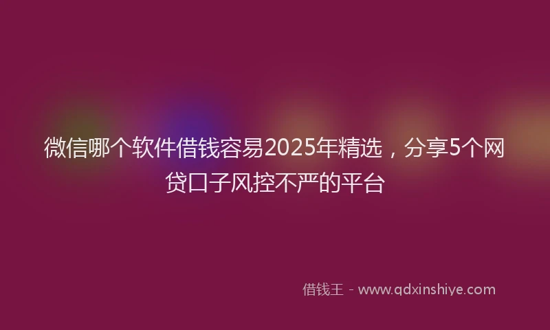 微信哪个软件借钱容易2025年精选，分享5个网贷口子风控不严的平台