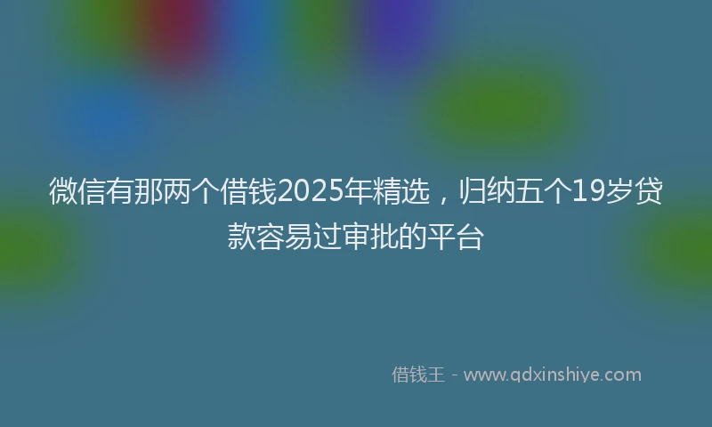 微信有那两个借钱2025年精选，归纳五个19岁贷款容易过审批的平台