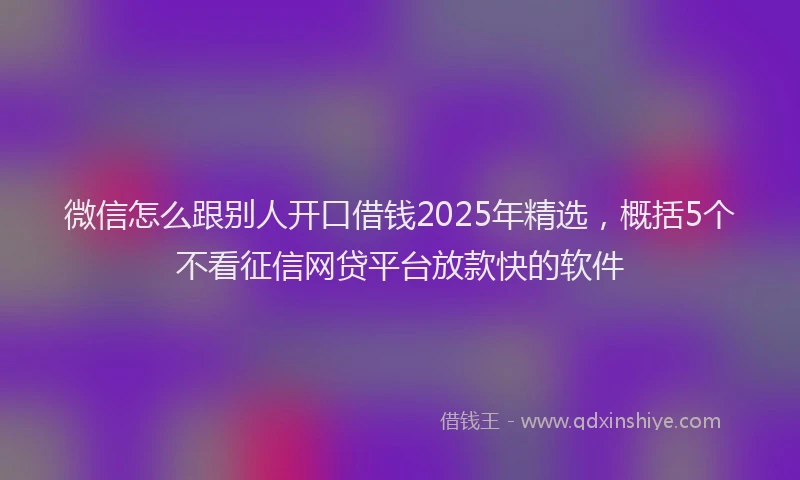 微信怎么跟别人开口借钱2025年精选，概括5个不看征信网贷平台放款快的软件