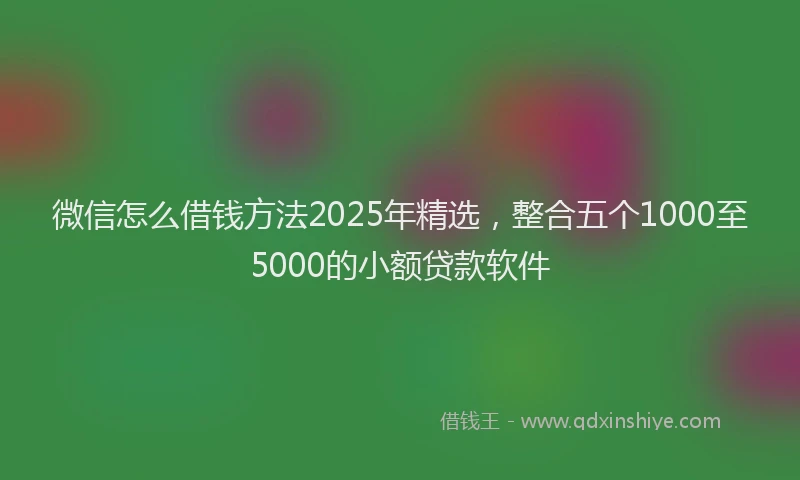 微信怎么借钱方法2025年精选，整合五个1000至5000的小额贷款软件