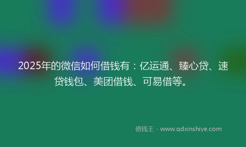 2025年的微信如何借钱有：亿运通、臻心贷、速贷钱包、美团借钱、可易借等。