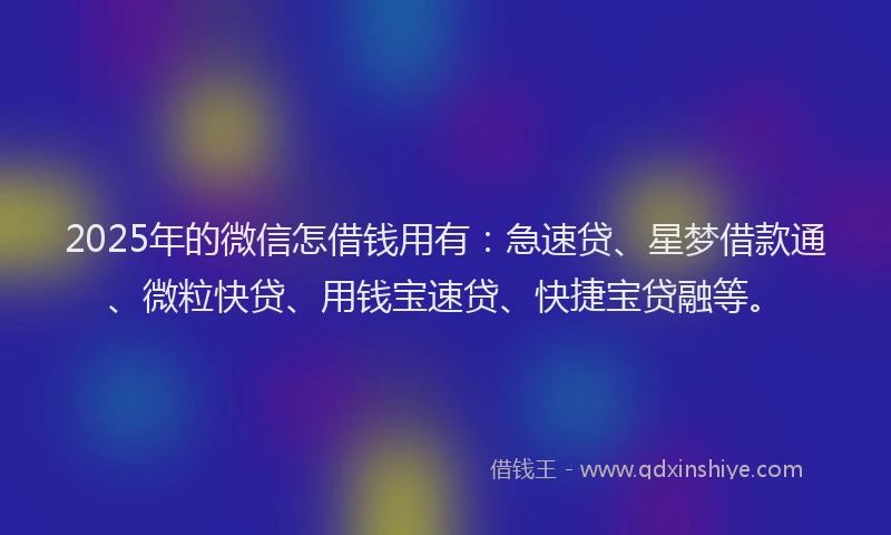 2025年的微信怎借钱用有：急速贷、星梦借款通、微粒快贷、用钱宝速贷、快捷宝贷融等。