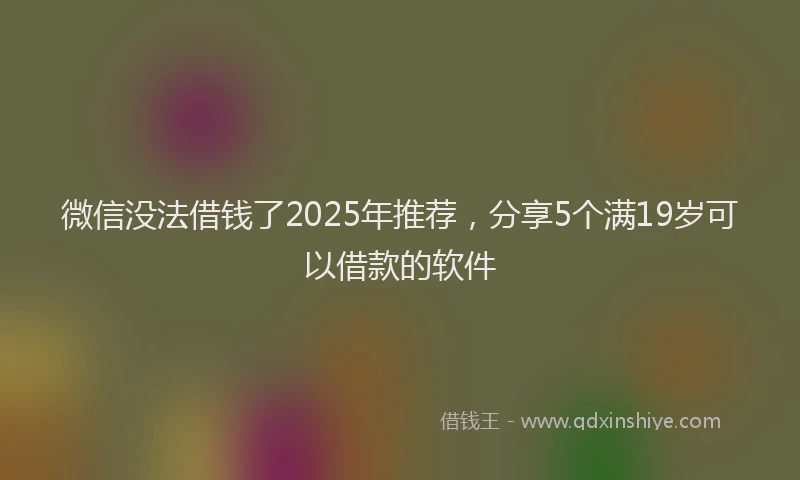 微信没法借钱了2025年推荐，分享5个满19岁可以借款的软件