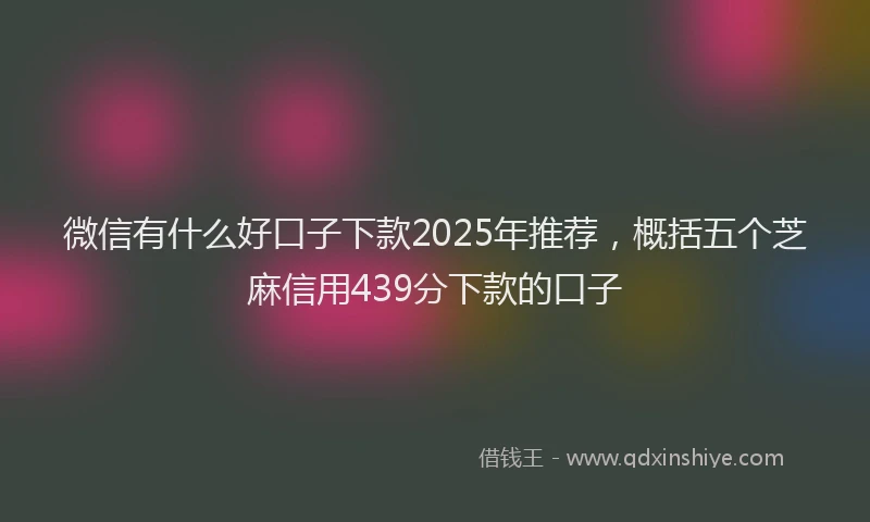 微信有什么好口子下款2025年推荐，概括五个芝麻信用439分下款的口子