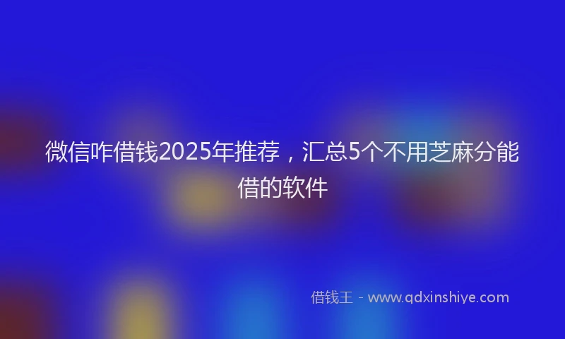 微信咋借钱2025年推荐，汇总5个不用芝麻分能借的软件