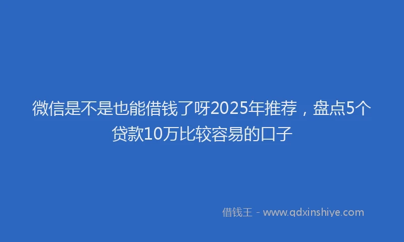 微信是不是也能借钱了呀2025年推荐，盘点5个贷款10万比较容易的口子
