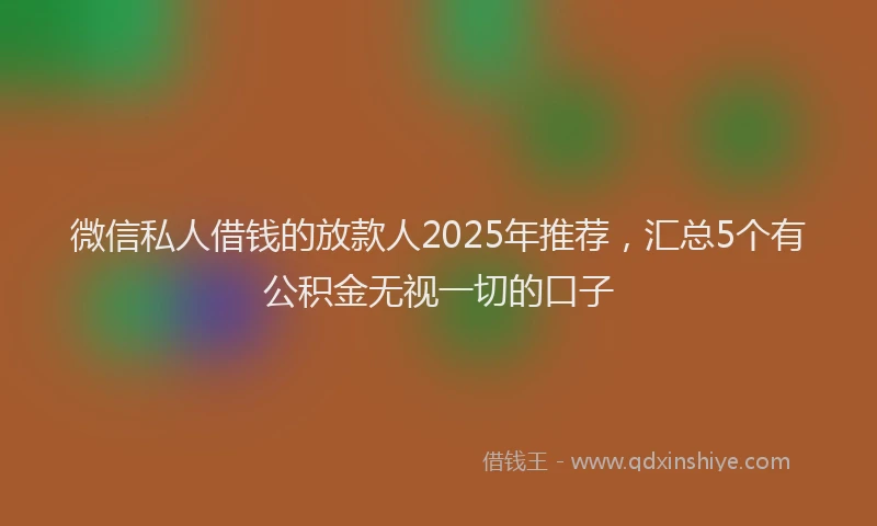 微信私人借钱的放款人2025年推荐，汇总5个有公积金无视一切的口子