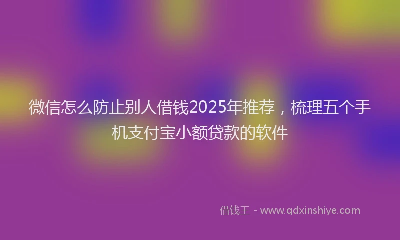 微信怎么防止别人借钱2025年推荐，梳理五个手机支付宝小额贷款的软件