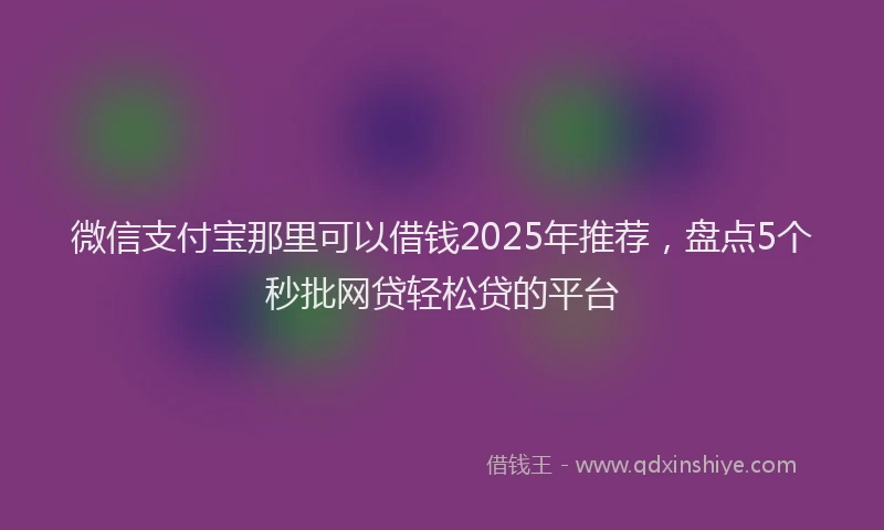 微信支付宝那里可以借钱2025年推荐，盘点5个秒批网贷轻松贷的平台