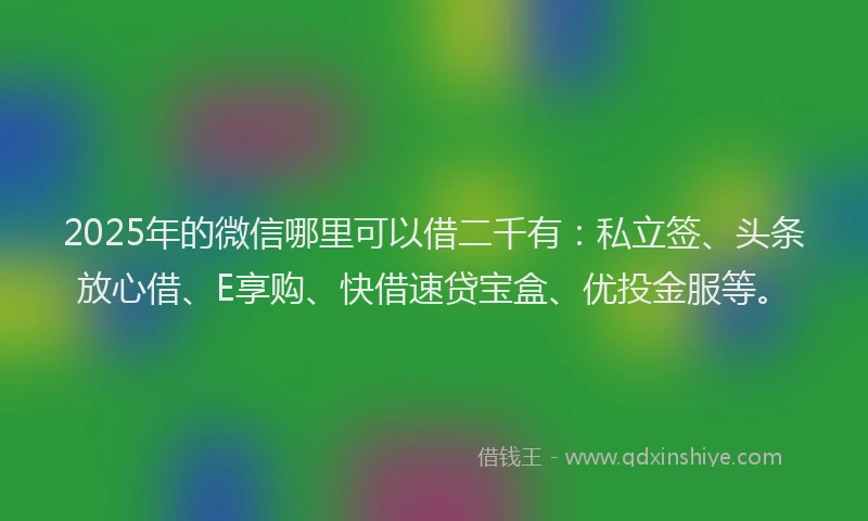 2025年的微信哪里可以借二千有：私立签、头条放心借、E享购、快借速贷宝盒、优投金服等。