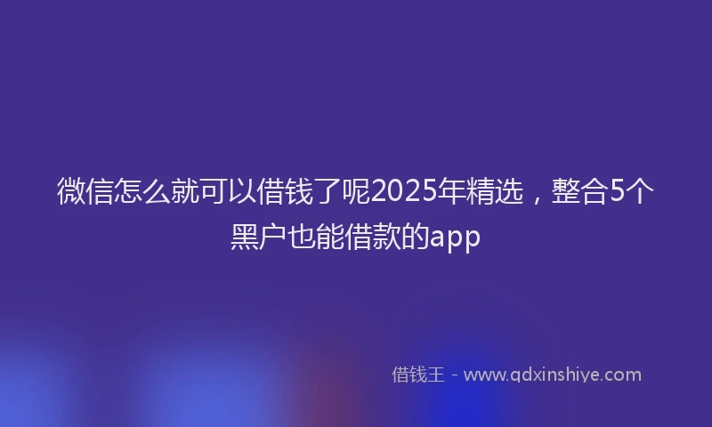 微信怎么就可以借钱了呢2025年精选，整合5个黑户也能借款的app