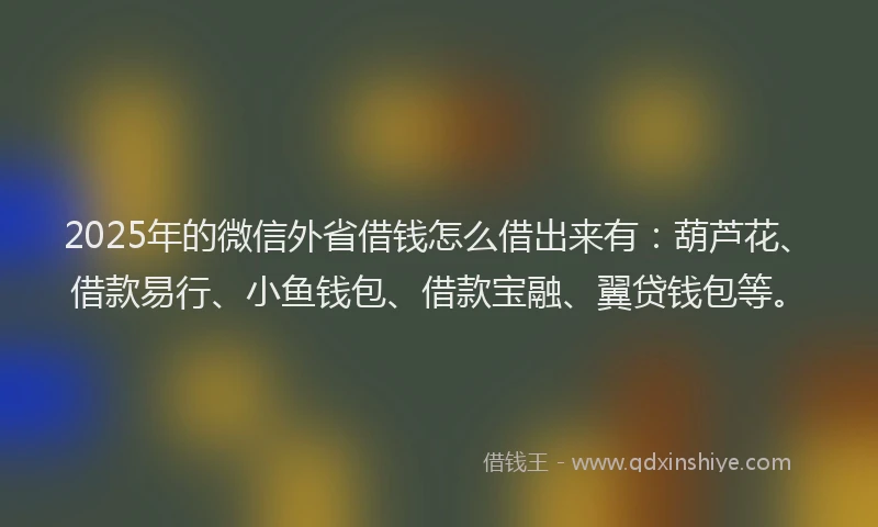 2025年的微信外省借钱怎么借出来有：葫芦花、借款易行、小鱼钱包、借款宝融、翼贷钱包等。
