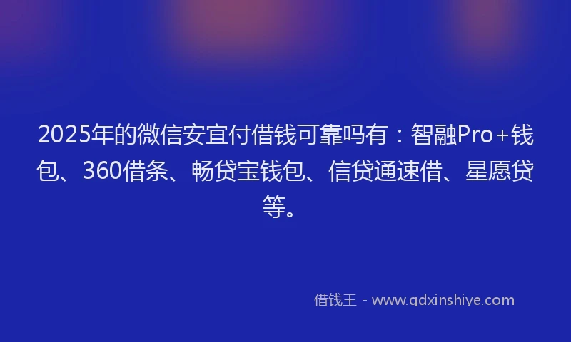 2025年的微信安宜付借钱可靠吗有：智融Pro+钱包、360借条、畅贷宝钱包、信贷通速借、星愿贷等。