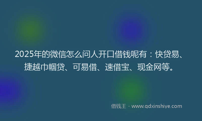 2025年的微信怎么问人开口借钱呢有：快贷易、捷越巾帼贷、可易借、速借宝、现金网等。