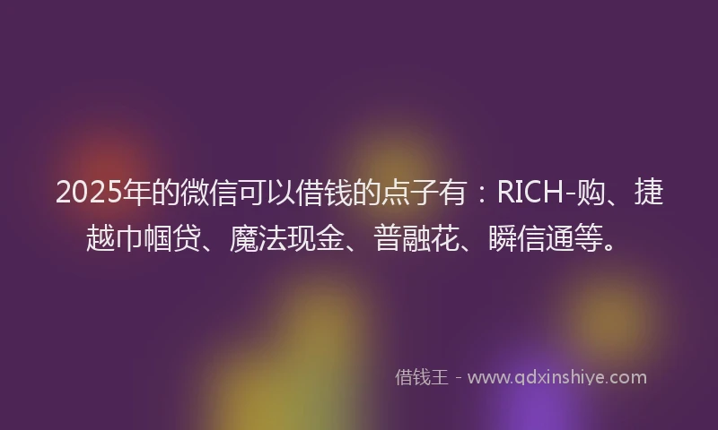 2025年的微信可以借钱的点子有：RICH-购、捷越巾帼贷、魔法现金、普融花、瞬信通等。