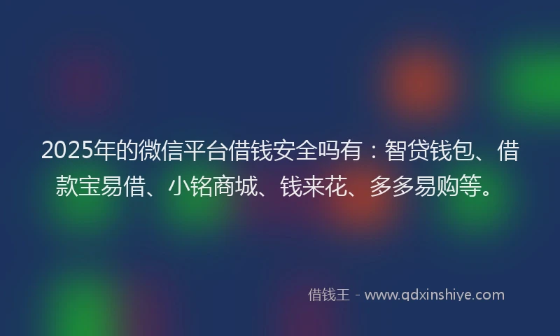 2025年的微信平台借钱安全吗有：智贷钱包、借款宝易借、小铭商城、钱来花、多多易购等。