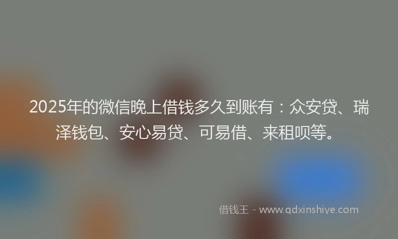 2025年的微信晚上借钱多久到账有：众安贷、瑞泽钱包、安心易贷、可易借、来租呗等。