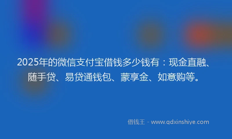 2025年的微信支付宝借钱多少钱有：现金直融、随手贷、易贷通钱包、蒙享金、如意购等。