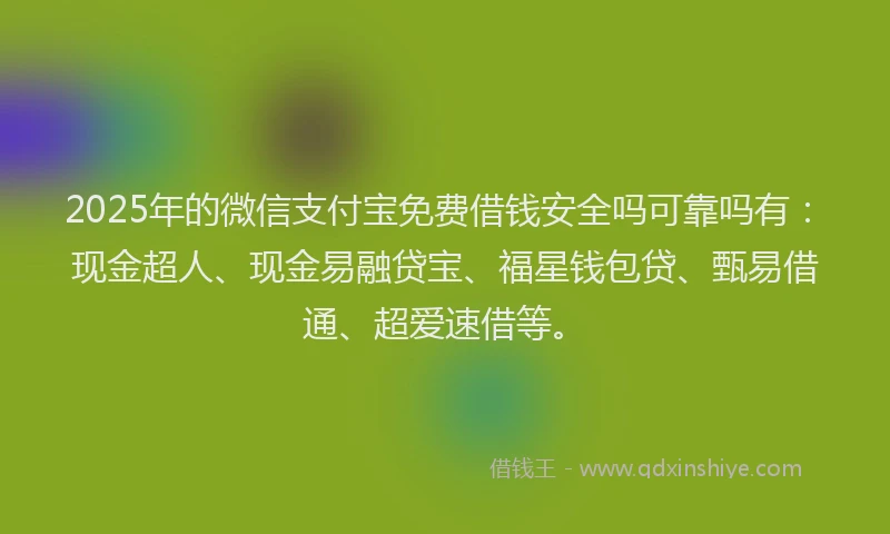 2025年的微信支付宝免费借钱安全吗可靠吗有：现金超人、现金易融贷宝、福星钱包贷、甄易借通、超爱速借等。