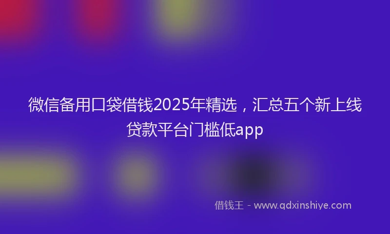 微信备用口袋借钱2025年精选，汇总五个新上线贷款平台门槛低app