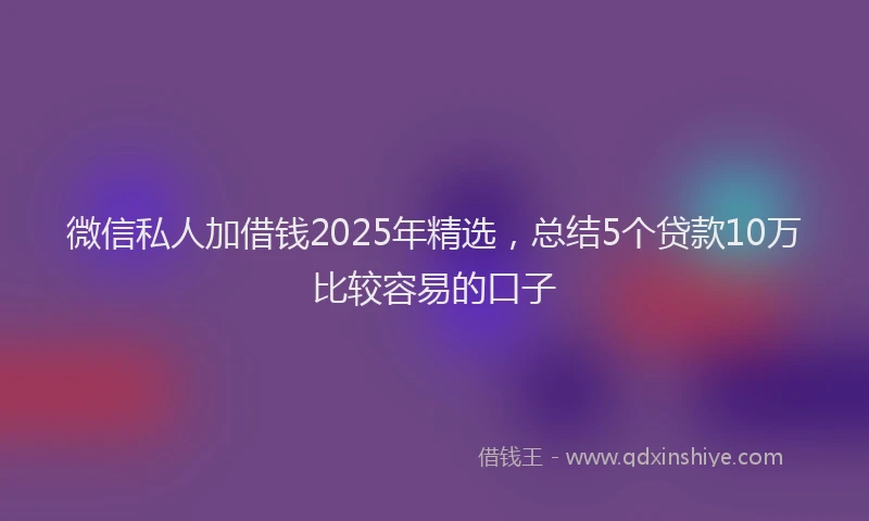 微信私人加借钱2025年精选，总结5个贷款10万比较容易的口子