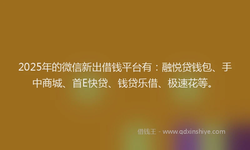 2025年的微信新出借钱平台有：融悦贷钱包、手中商城、首E快贷、钱贷乐借、极速花等。