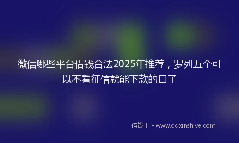 微信哪些平台借钱合法2025年推荐，罗列五个可以不看征信就能下款的口子