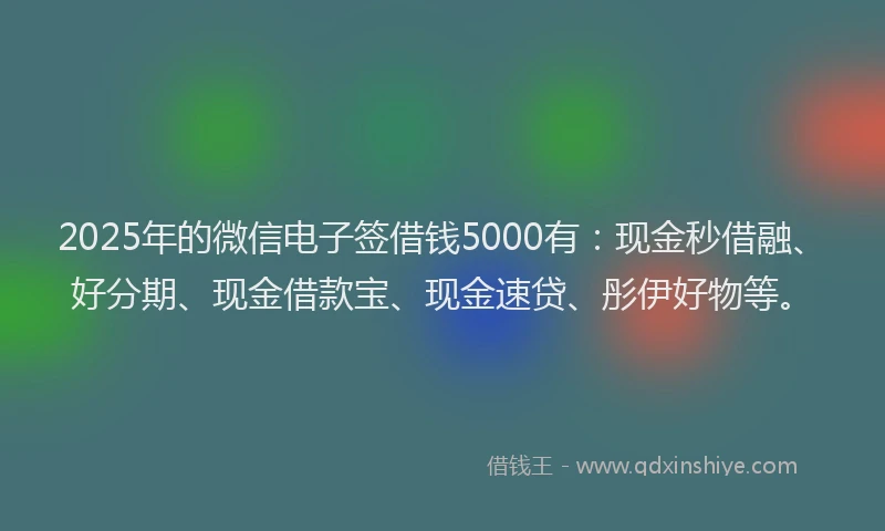 2025年的微信电子签借钱5000有：现金秒借融、好分期、现金借款宝、现金速贷、彤伊好物等。