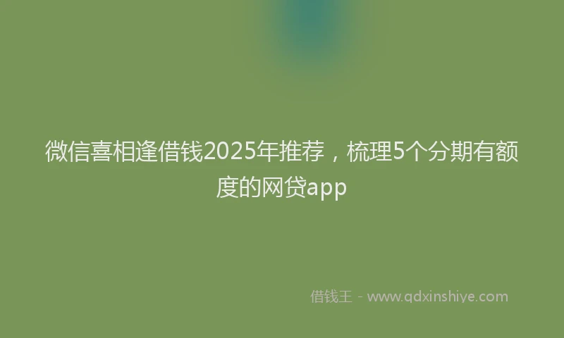 微信喜相逢借钱2025年推荐，梳理5个分期有额度的网贷app