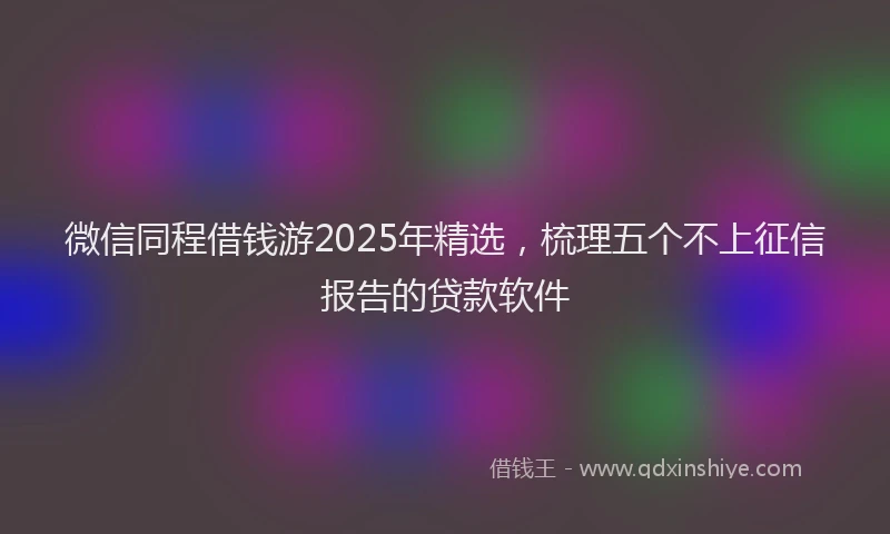 微信同程借钱游2025年精选，梳理五个不上征信报告的贷款软件