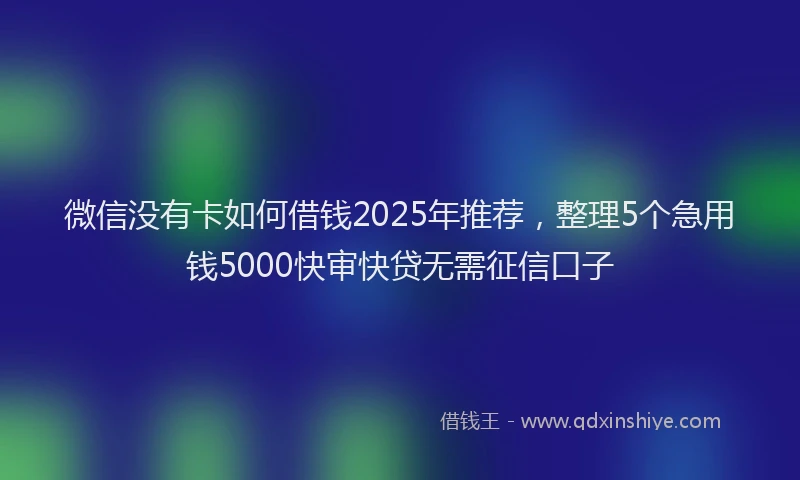 微信没有卡如何借钱2025年推荐，整理5个急用钱5000快审快贷无需征信口子