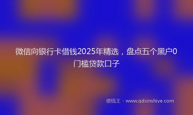 微信向银行卡借钱2025年精选，盘点五个黑户0门槛贷款口子