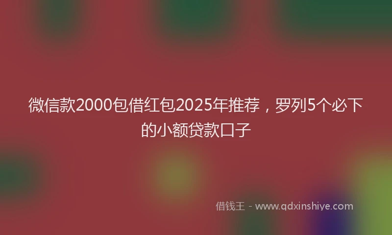微信款2000包借红包2025年推荐，罗列5个必下的小额贷款口子