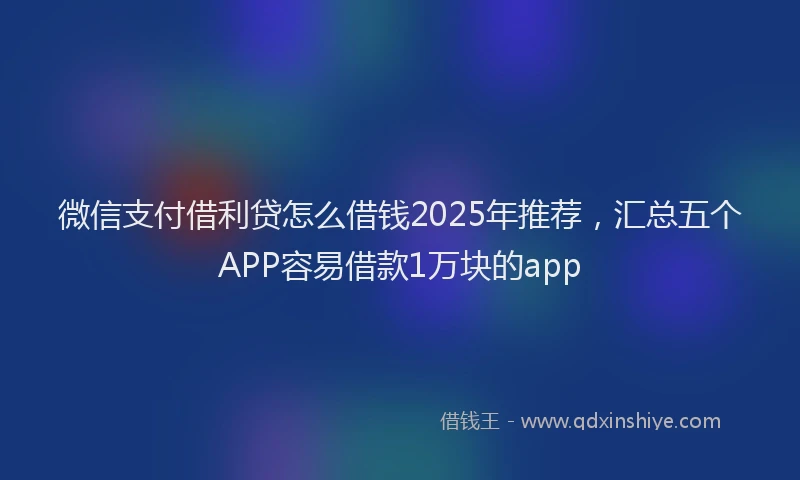 微信支付借利贷怎么借钱2025年推荐，汇总五个APP容易借款1万块的app