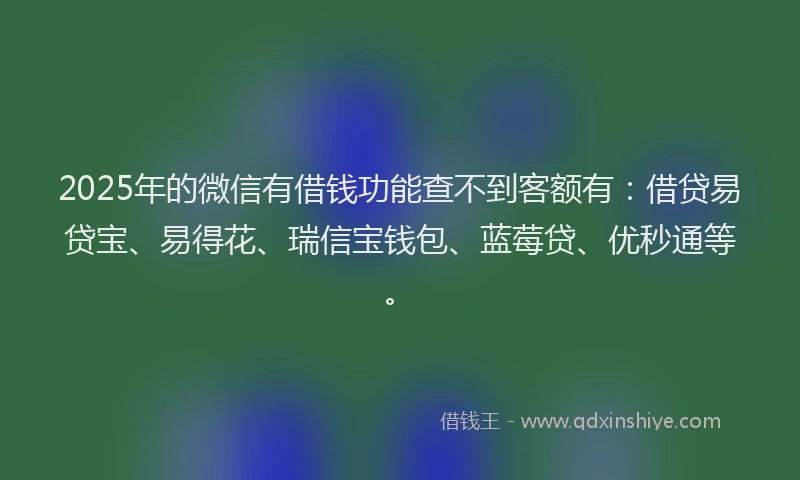 2025年的微信有借钱功能查不到客额有：借贷易贷宝、易得花、瑞信宝钱包、蓝莓贷、优秒通等。
