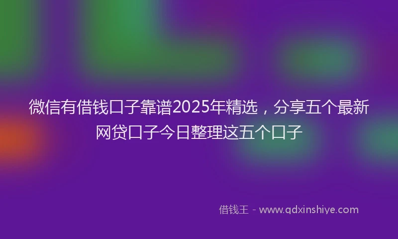 微信有借钱口子靠谱2025年精选，分享五个最新网贷口子今日整理这五个口子