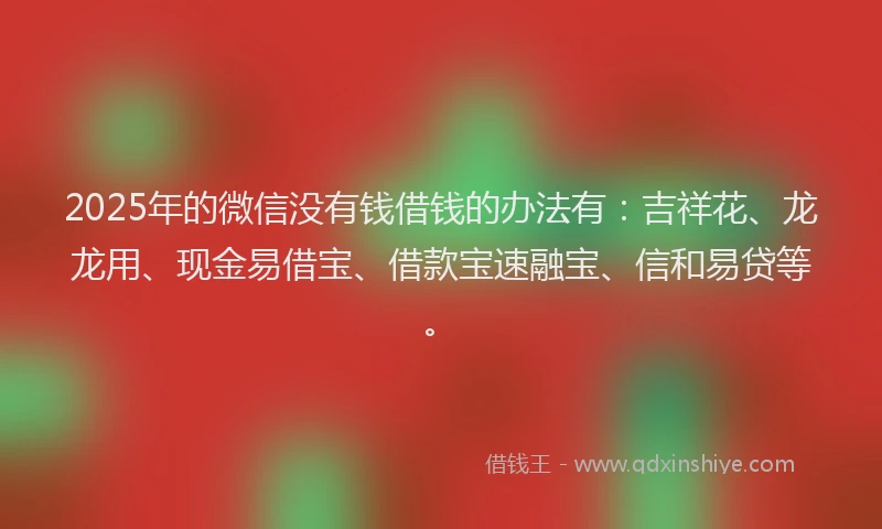 2025年的微信没有钱借钱的办法有：吉祥花、龙龙用、现金易借宝、借款宝速融宝、信和易贷等。