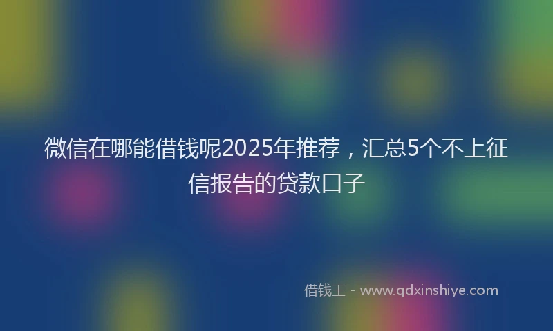 微信在哪能借钱呢2025年推荐，汇总5个不上征信报告的贷款口子
