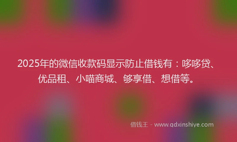 2025年的微信收款码显示防止借钱有：哆哆贷、优品租、小喵商城、够享借、想借等。