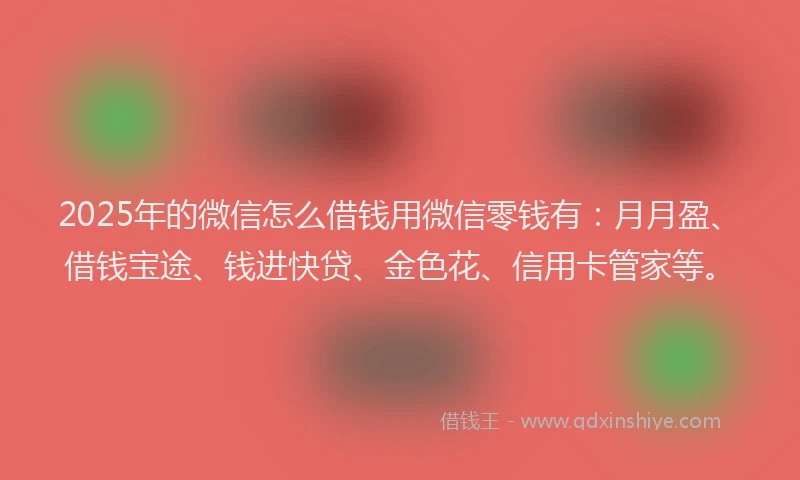 2025年的微信怎么借钱用微信零钱有：月月盈、借钱宝途、钱进快贷、金色花、信用卡管家等。