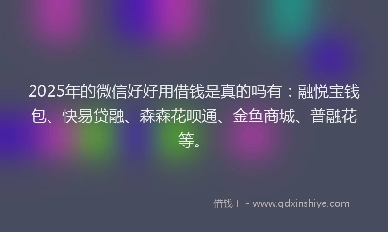 2025年的微信好好用借钱是真的吗有：融悦宝钱包、快易贷融、森森花呗通、金鱼商城、普融花等。
