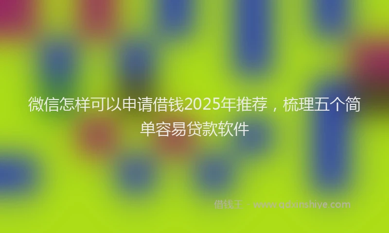 微信怎样可以申请借钱2025年推荐，梳理五个简单容易贷款软件